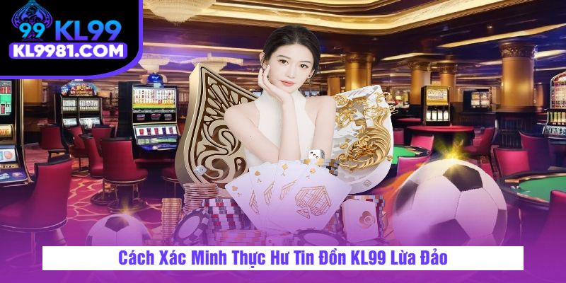 Cách Xác Minh Thực Hư Tin Đồn KL99 Lừa Đảo