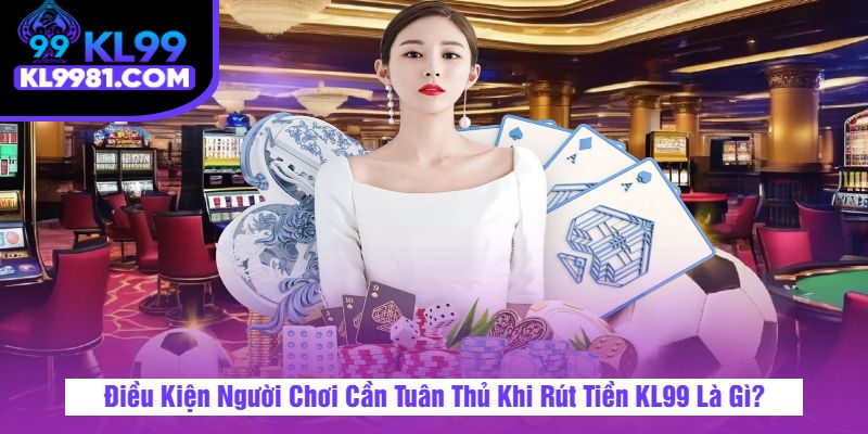 Điều Kiện Người Chơi Cần Tuân Thủ Khi Rút Tiền KL99 Là Gì?