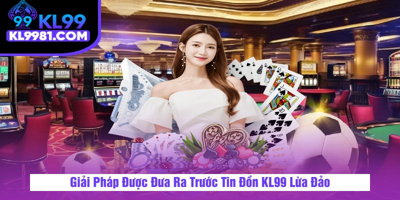 Giải Pháp Được Đưa Ra Trước Tin Đồn KL99 Lừa Đảo