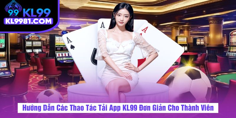 Hướng Dẫn Các Thao Tác Tải App KL99 Đơn Giản Cho Thành Viên