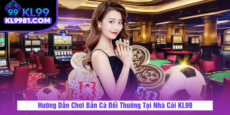 Hướng Dẫn Chơi Bắn Cá Đổi Thưởng Tại Nhà Cái KL99