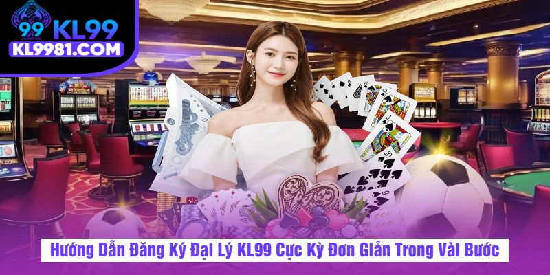 Hướng Dẫn Đăng Ký Đại Lý KL99 Cực Kỳ Đơn Giản Trong Vài Bước