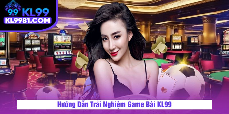 Hướng Dẫn Trải Nghiệm Game Bài KL99