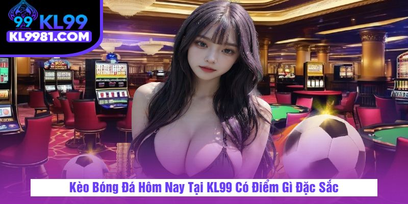 Kèo Bóng Đá Hôm Nay Tại KL99 Có Điểm Gì Đặc Sắc