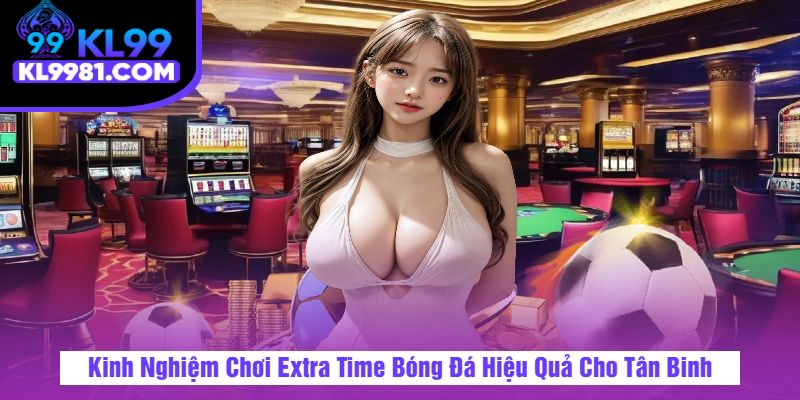 Kinh Nghiệm Chơi Extra Time Bóng Đá Hiệu Quả Cho Tân Binh