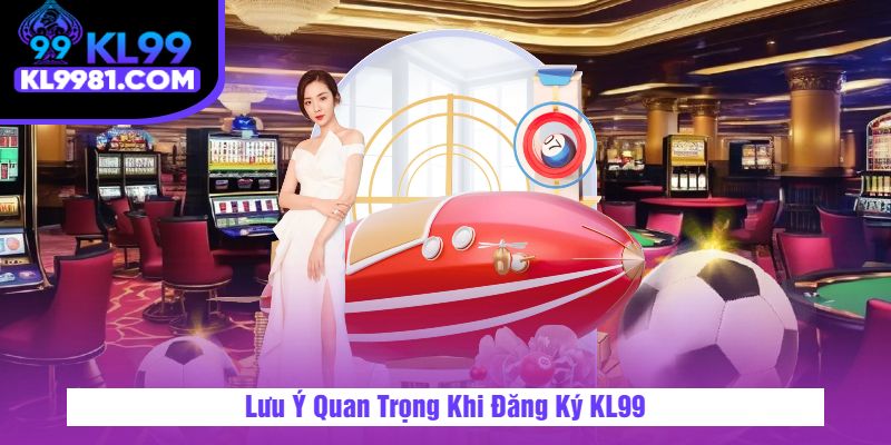 Lưu Ý Quan Trọng Khi Đăng Ký KL99