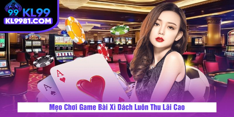 Mẹo Chơi Game Bài Xì Dách Luôn Thu Lãi Cao
