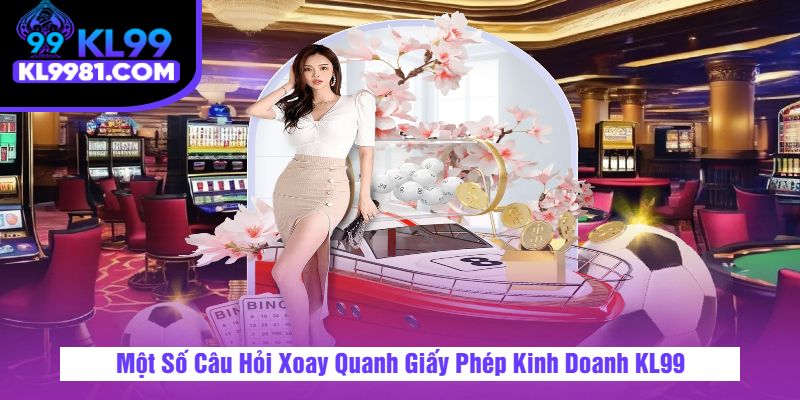 Một Số Câu Hỏi Xoay Quanh Giấy Phép Kinh Doanh KL99