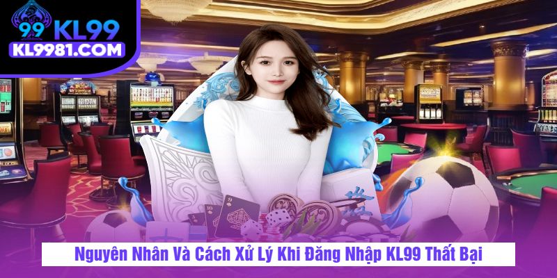 Nguyên Nhân Và Cách Xử Lý Khi Đăng Nhập KL99 Thất Bại