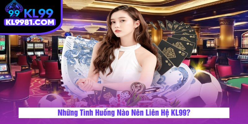 Những Tình Huống Nào Nên Liên Hệ KL99?