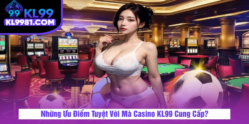 Những Ưu Điểm Tuyệt Vời Mà Casino KL99 Cung Cấp?