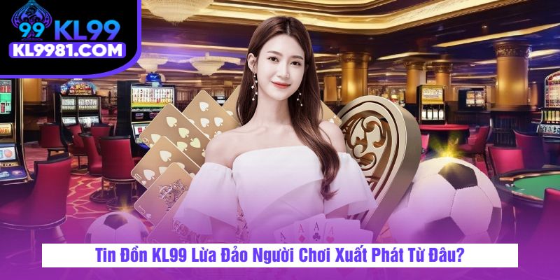 Tin Đồn KL99 Lừa Đảo Người Chơi Xuất Phát Từ Đâu?