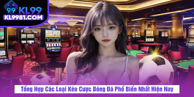 Tổng Hợp Các Loại Kèo Cược Bóng Đá Phổ Biến Nhất Hiện Nay