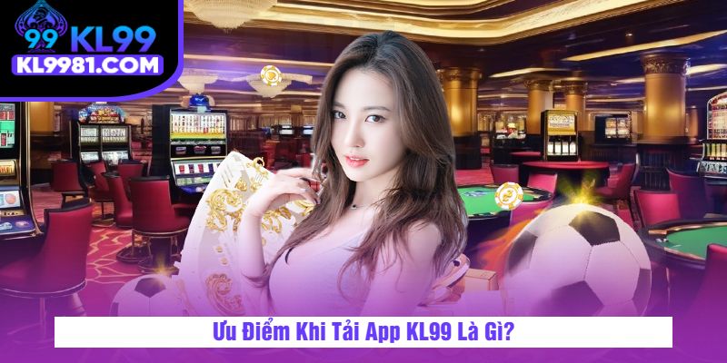 Ưu Điểm Khi Tải App KL99 Là Gì?